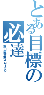 とある目標の必達（東山局営業スローガン）