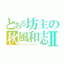 とある坊主の秋風和志Ⅱ（Ａｋｉｋａｚｅ Ｋａｚｕｓｈｉ）