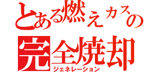 とある燃えカスの完全焼却（ジェネレーション）