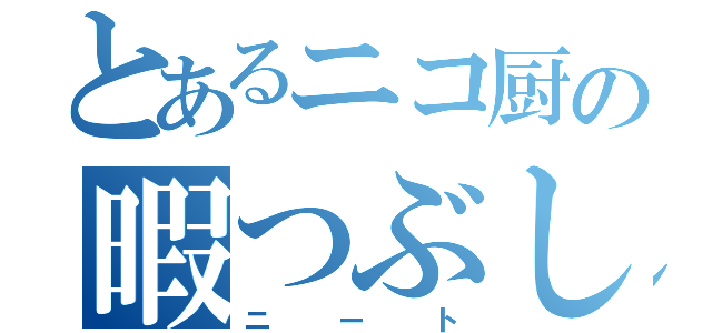 とあるニコ厨の暇つぶし（ニート）