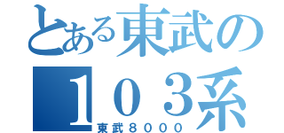 とある東武の１０３系（東武８０００）