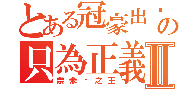 とある冠豪出擊の只為正義Ⅱ（奈米雞之王）