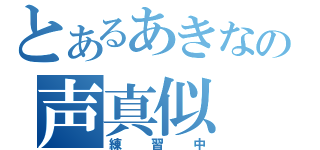 とあるあきなの声真似（練習中）