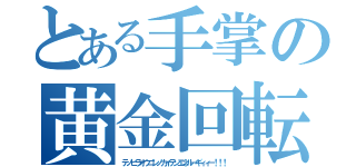 とある手掌の黄金回転（テノヒラオウゴンノカイテンエネルーギィィー！！！）