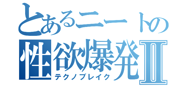 とあるニートの性欲爆発Ⅱ（テクノブレイク）