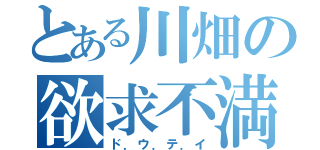 とある川畑の欲求不満（ド．ウ．テ．イ）