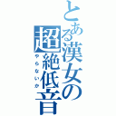 とある漢女の超絶低音（やらないか）