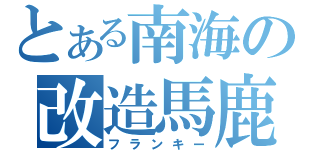 とある南海の改造馬鹿（フランキー）