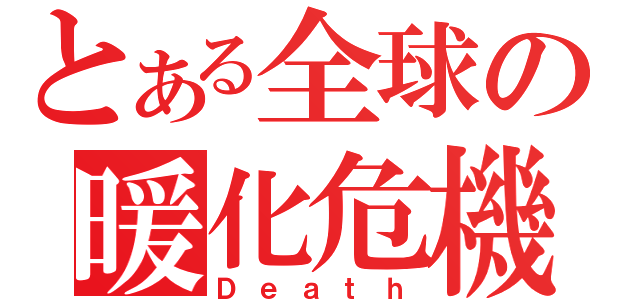 とある全球の暖化危機（Ｄｅａｔｈ）