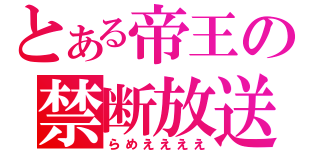 とある帝王の禁断放送（らめええええ）