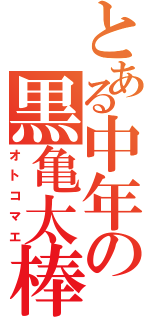 とある中年の黒亀太棒（オトコマエ）