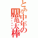 とある中年の黒亀太棒（オトコマエ）