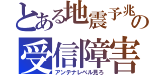 とある地震予兆の受信障害（アンテナレベル見ろ）