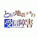 とある地震予兆の受信障害（アンテナレベル見ろ）