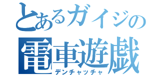 とあるガイジの電車遊戯（デンチャッチャ）