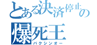 とある決済停止の爆死王（バクシンオー）