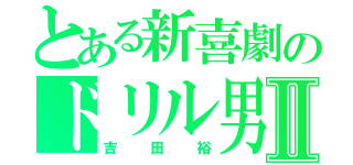 とある新喜劇のドリル男Ⅱ（吉田裕）