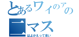 とあるワイのアの二マス（はよかえって来い）