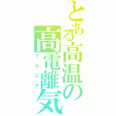 とある高温の高電離気体（プラズマ）