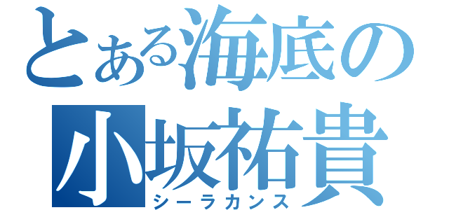 とある海底の小坂祐貴（シーラカンス）