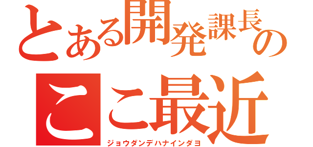 とある開発課長のここ最近（ジョウダンデハナインダヨ）