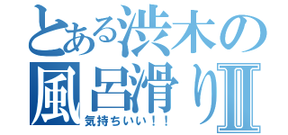 とある渋木の風呂滑りⅡ（気持ちいい！！）