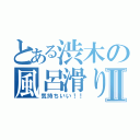 とある渋木の風呂滑りⅡ（気持ちいい！！）