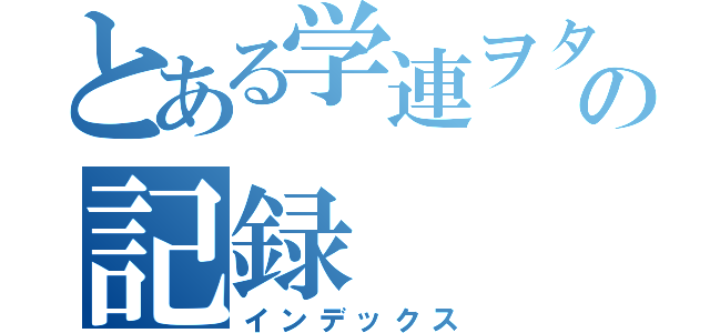 とある学連ヲタの記録（インデックス）