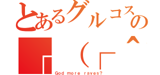 とあるグルコスの┌（┌＾ｏ＾）┐（Ｇｏｄ ｍｏｒｅ ｒａｖｅｓ？）