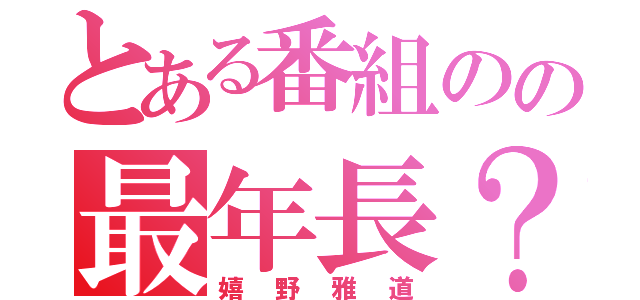 とある番組のの最年長？（嬉野雅道）