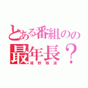 とある番組のの最年長？（嬉野雅道）