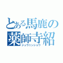 とある馬鹿の薬師寺紹介（ジュウニンショウ）