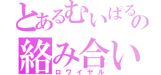 とあるむいぱるの絡み合い（ロワイヤル）