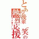 とある後輩（笑）の熱烈応援（マヂ萎エール）