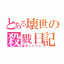 とある壊世の殺戮日記（壊世ＬＯＶＥ）