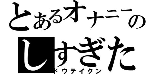 とあるオナニーのしすぎた人（ドウテイクン）