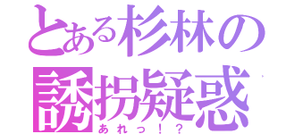 とある杉林の誘拐疑惑（あれっ！？）