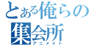 とある俺らの集会所（アニメイト）