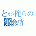 とある俺らの集会所（アニメイト）