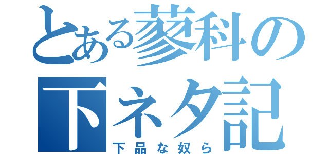 とある蓼科の下ネタ記録（下品な奴ら）