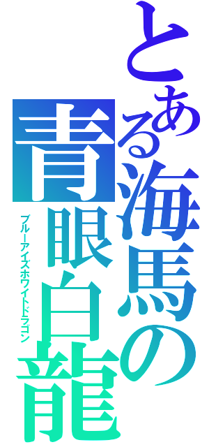 とある海馬の青眼白龍（ブルーアイズホワイトドラゴン）