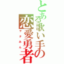 とある歌い手の恋愛勇者（ヲタみん）