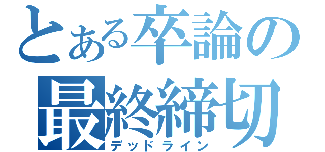 とある卒論の最終締切（デッドライン）