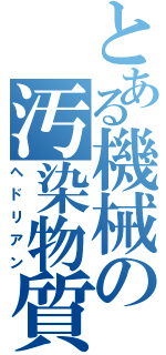 とある機械の汚染物質（ヘドリアン）