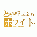 とある韓国産のホワイト（輸入のホワイト待遇で検査免除）