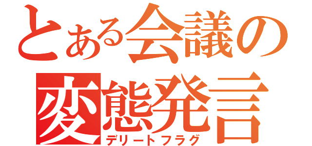 とある会議の変態発言（デリートフラグ）