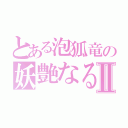 とある泡狐竜の妖艶なる舞Ⅱ（）