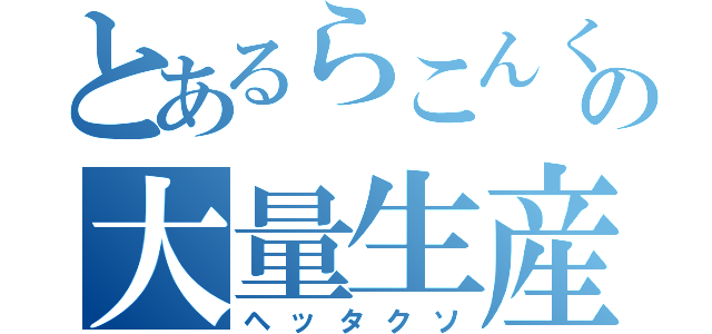 とあるらこんくの大量生産（ヘッタクソ）