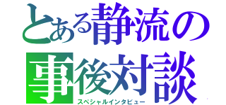 とある静流の事後対談（スペシャルインタビュー）