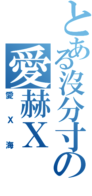 とある沒分寸の愛赫Ｘ（愛Ｘ海）